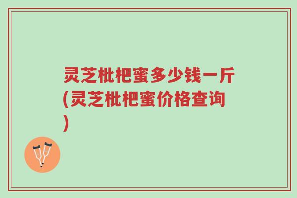 灵芝枇杷蜜多少钱一斤(灵芝枇杷蜜价格查询)-第1张图片-超越 灵芝枇杷蜜多少钱一斤(灵芝枇杷蜜价格查询)-第1张图片-超越