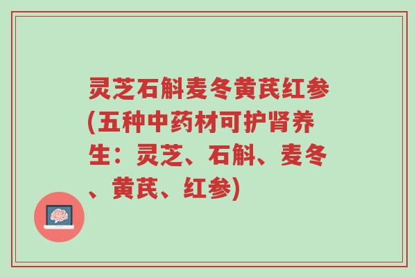 灵芝石斛麦冬黄芪红参(五种中药材可护肾养生:灵芝、石斛、麦冬、黄芪、红参)-第1张图片-超越 灵芝石斛麦冬黄芪红参(五种中药材可护肾养生:灵芝、石斛、麦冬、黄芪、红参)-第1张图片-超越