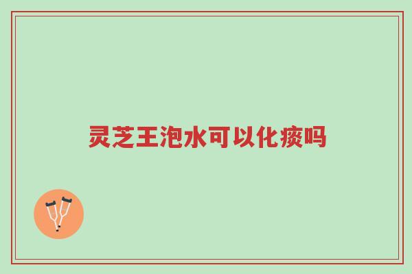 灵芝王泡水可以化痰吗-第1张图片-超越 灵芝王泡水可以化痰吗-第1张图片-超越