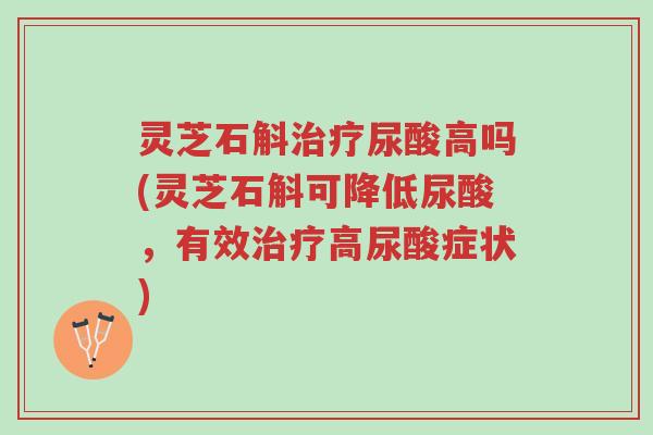 灵芝石斛治疗尿酸高吗(灵芝石斛可降低尿酸,有效治疗高尿酸症状)-第1张图片-超越 灵芝石斛治疗尿酸高吗(灵芝石斛可降低尿酸,有效治疗高尿酸症状)-第1张图片-超越