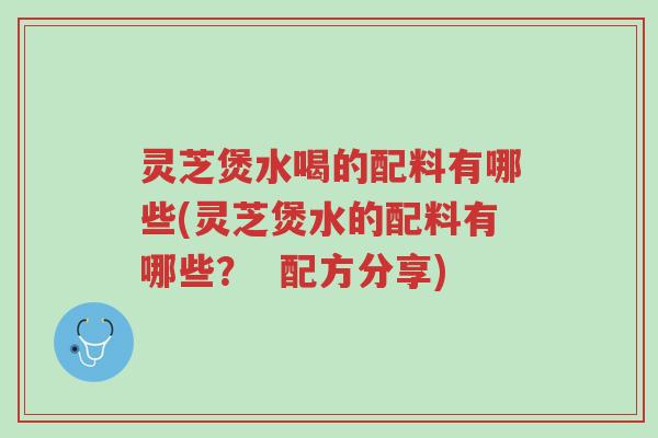 灵芝煲水喝的配料有哪些(灵芝煲水的配料有哪些? 配方分享)-第1张图片-超越 灵芝煲水喝的配料有哪些(灵芝煲水的配料有哪些? 配方分享)-第1张图片-超越