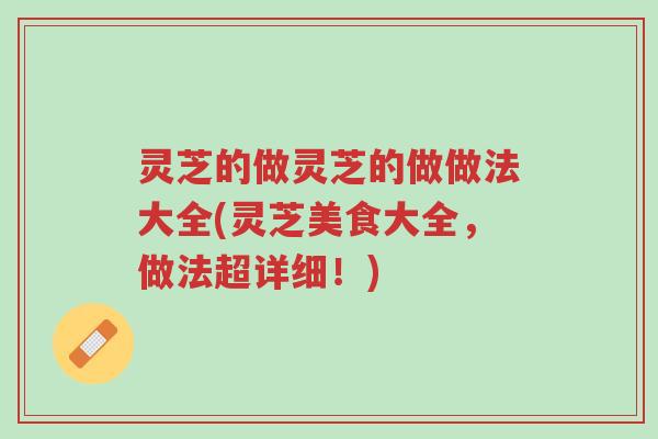 灵芝的做灵芝的做做法大全(灵芝美食大全,做法超详细!)-第1张图片-超越 灵芝的做灵芝的做做法大全(灵芝美食大全,做法超详细!)-第1张图片-超越