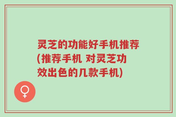 灵芝的功能好手机推荐(推荐手机 对灵芝功效出色的几款手机)-第1张图片-超越 灵芝的功能好手机推荐(推荐手机 对灵芝功效出色的几款手机)-第1张图片-超越