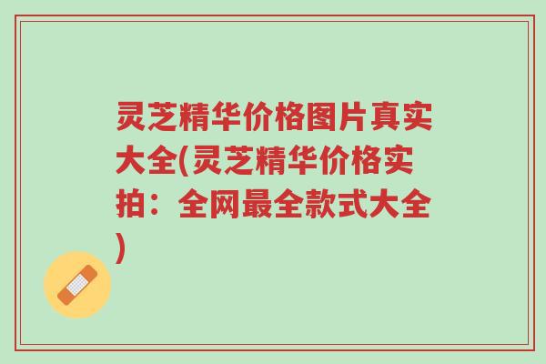 灵芝精华价格图片真实大全(灵芝精华价格实拍:全网最全款式大全)-第1张图片-超越 灵芝精华价格图片真实大全(灵芝精华价格实拍:全网最全款式大全)-第1张图片-超越