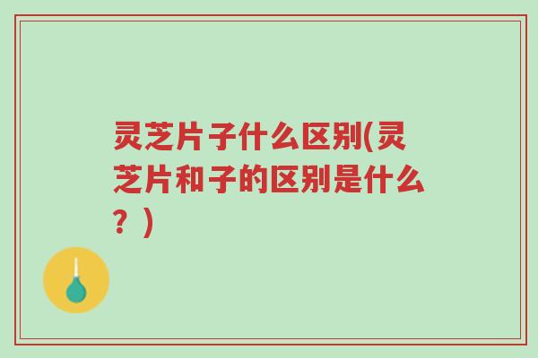 灵芝片子什么区别(灵芝片和子的区别是什么?)-第1张图片-超越 灵芝片子什么区别(灵芝片和子的区别是什么?)-第1张图片-超越
