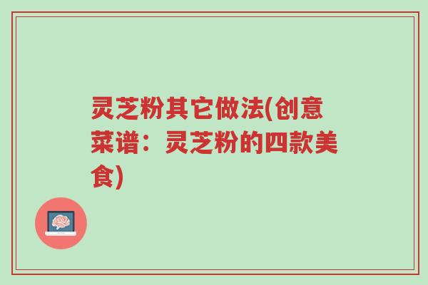 灵芝粉其它做法(创意菜谱:灵芝粉的四款美食)-第1张图片-超越 灵芝粉其它做法(创意菜谱:灵芝粉的四款美食)-第1张图片-超越
