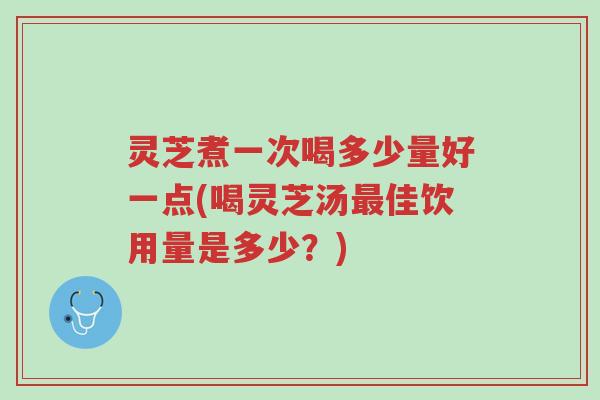 灵芝煮一次喝多少量好一点(喝灵芝汤最佳饮用量是多少?)-第1张图片-超越 灵芝煮一次喝多少量好一点(喝灵芝汤最佳饮用量是多少?)-第1张图片-超越
