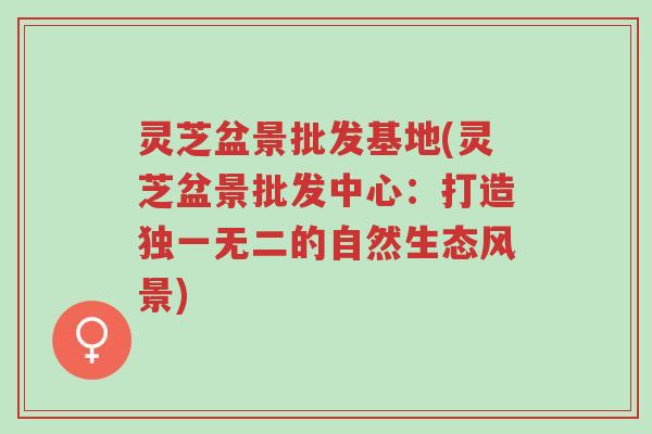 灵芝盆景批发基地(灵芝盆景批发中心:打造独一无二的自然生态风景)-第1张图片-超越 灵芝盆景批发基地(灵芝盆景批发中心:打造独一无二的自然生态风景)-第1张图片-超越