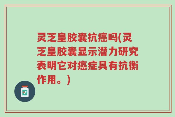 灵芝皇胶囊抗癌吗(灵芝皇胶囊显示潜力研究表明它对癌症具有抗衡作用。)-第1张图片-超越