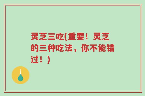 灵芝三吃(重要！灵芝的三种吃法，你不能错过！)-第1张图片-超越