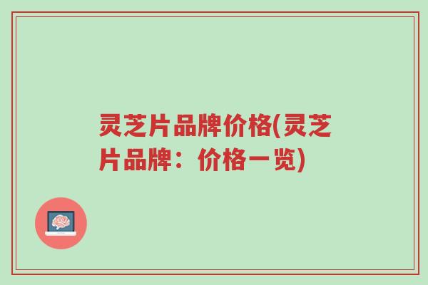 灵芝片品牌价格(灵芝片品牌:价格一览)-第1张图片-超越 灵芝片品牌价格(灵芝片品牌:价格一览)-第1张图片-超越