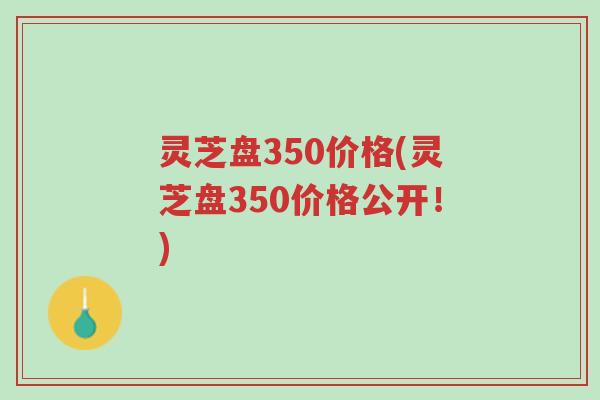 灵芝盘350价格(灵芝盘350价格公开！)-第1张图片-超越