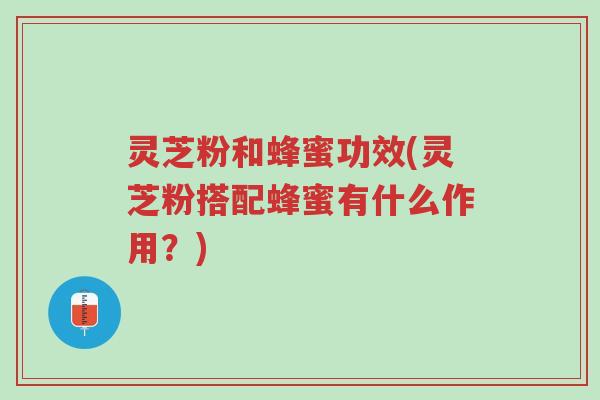 灵芝粉和蜂蜜功效(灵芝粉搭配蜂蜜有什么作用?)-第1张图片-超越 灵芝粉和蜂蜜功效(灵芝粉搭配蜂蜜有什么作用?)-第1张图片-超越