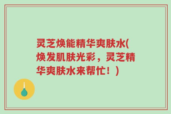 灵芝焕能精华爽肤水(焕发肌肤光彩，灵芝精华爽肤水来帮忙！)-第1张图片-超越