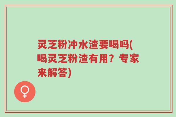 灵芝粉冲水渣要喝吗(喝灵芝粉渣有用?专家来解答)-第1张图片-超越 灵芝粉冲水渣要喝吗(喝灵芝粉渣有用?专家来解答)-第1张图片-超越
