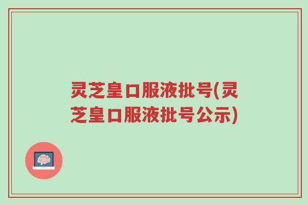 灵芝皇口服液批号(灵芝皇口服液批号公示)-第1张图片-超越
