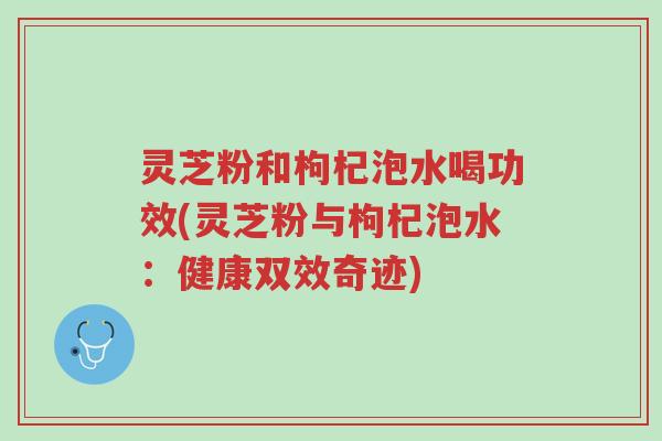 灵芝粉和枸杞泡水喝功效(灵芝粉与枸杞泡水：健康双效奇迹)-第1张图片-超越