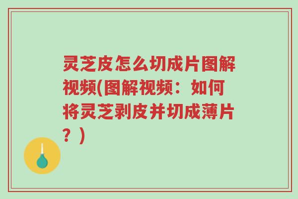 灵芝皮怎么切成片图解视频(图解视频：如何将灵芝剥皮并切成薄片？)-第1张图片-超越