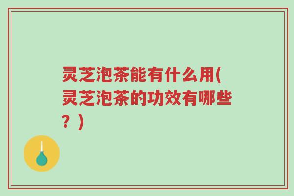 灵芝泡茶能有什么用(灵芝泡茶的功效有哪些？)-第1张图片-超越