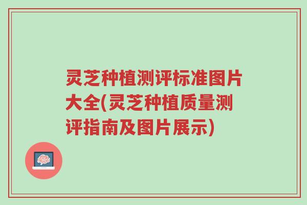 灵芝种植测评标准图片大全(灵芝种植质量测评指南及图片展示)-第1张图片-超越 灵芝种植测评标准图片大全(灵芝种植质量测评指南及图片展示)-第1张图片-超越