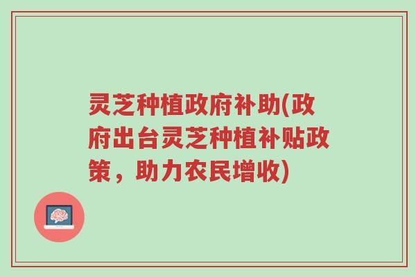 灵芝种植政府补助(政府出台灵芝种植补贴政策,助力农民增收)-第1张图片-超越 灵芝种植政府补助(政府出台灵芝种植补贴政策,助力农民增收)-第1张图片-超越