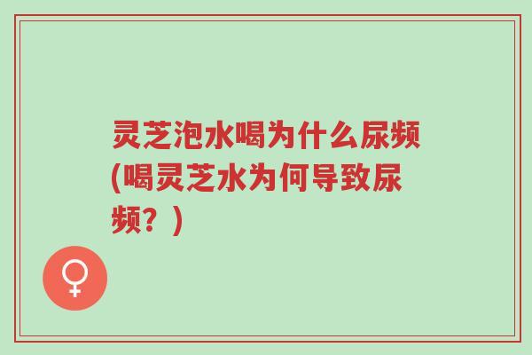 灵芝泡水喝为什么尿频(喝灵芝水为何导致尿频？)-第1张图片-超越