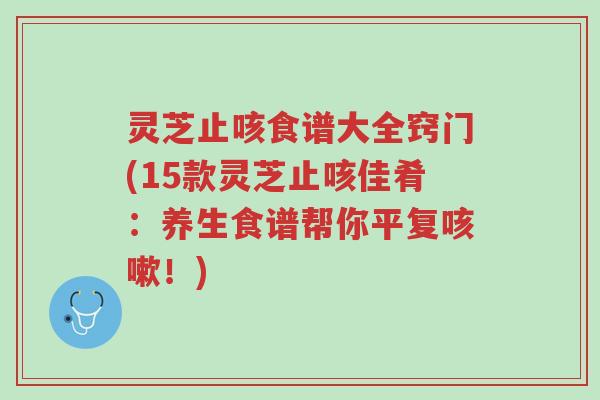 灵芝止咳食谱大全窍门(15款灵芝止咳佳肴:养生食谱帮你平复咳嗽!)-第1张图片-超越 灵芝止咳食谱大全窍门(15款灵芝止咳佳肴:养生食谱帮你平复咳嗽!)-第1张图片-超越