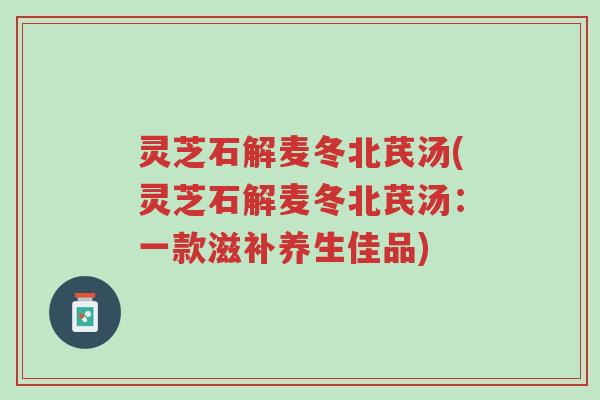 灵芝石解麦冬北芪汤(灵芝石解麦冬北芪汤:一款滋补养生佳品)-第1张图片-超越 灵芝石解麦冬北芪汤(灵芝石解麦冬北芪汤:一款滋补养生佳品)-第1张图片-超越