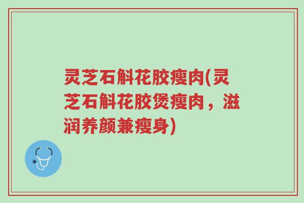 灵芝石斛花胶瘦肉(灵芝石斛花胶煲瘦肉,滋润养颜兼瘦身)-第1张图片-超越 灵芝石斛花胶瘦肉(灵芝石斛花胶煲瘦肉,滋润养颜兼瘦身)-第1张图片-超越