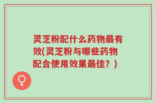 灵芝粉配什么药物最有效(灵芝粉与哪些药物配合使用效果最佳？)-第1张图片-超越