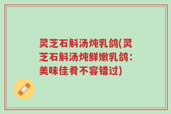 灵芝石斛汤炖乳鸽(灵芝石斛汤炖鲜嫩乳鸽：美味佳肴不容错过)-第1张图片-超越