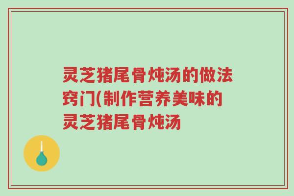 灵芝猪尾骨炖汤的做法窍门(制作营养美味的灵芝猪尾骨炖汤-第1张图片-超越