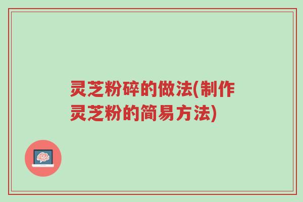 灵芝粉碎的做法(制作灵芝粉的简易方法)-第1张图片-超越
