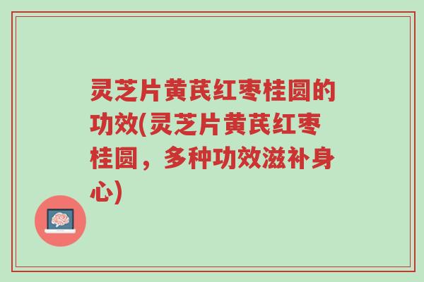 灵芝片黄芪红枣桂圆的功效(灵芝片黄芪红枣桂圆,多种功效滋补身心)-第1张图片-超越 灵芝片黄芪红枣桂圆的功效(灵芝片黄芪红枣桂圆,多种功效滋补身心)-第1张图片-超越
