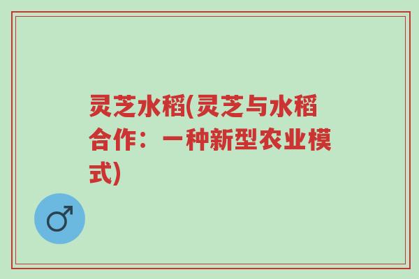 灵芝水稻(灵芝与水稻合作:一种新型农业模式)-第1张图片-超越 灵芝水稻(灵芝与水稻合作:一种新型农业模式)-第1张图片-超越