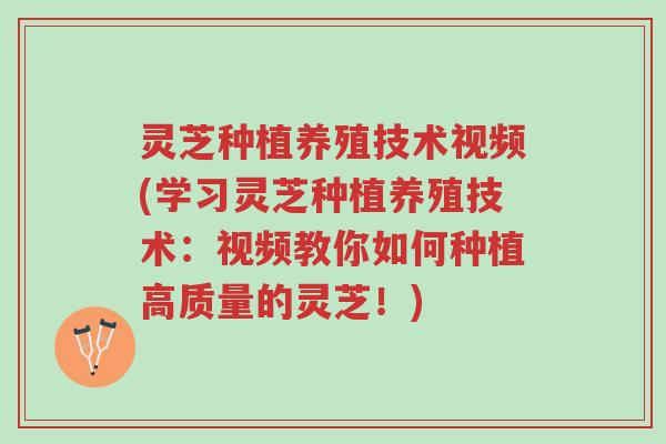 灵芝种植养殖技术视频(学习灵芝种植养殖技术：视频教你如何种植高质量的灵芝！)-第1张图片-超越