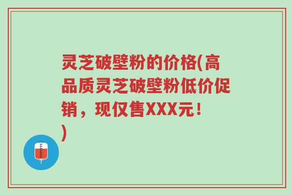 灵芝破壁粉的价格(高品质灵芝破壁粉低价促销,现仅售XXX元!)-第1张图片-超越 灵芝破壁粉的价格(高品质灵芝破壁粉低价促销,现仅售XXX元!)-第1张图片-超越