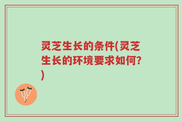 灵芝生长的条件(灵芝生长的环境要求如何？)-第1张图片-超越