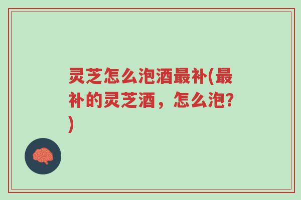 灵芝怎么泡酒最补(最补的灵芝酒,怎么泡?)-第1张图片-超越 灵芝怎么泡酒最补(最补的灵芝酒,怎么泡?)-第1张图片-超越