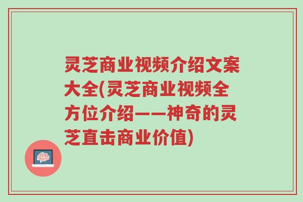 灵芝商业视频介绍文案大全(灵芝商业视频全方位介绍——神奇的灵芝直击商业价值)-第1张图片-超越