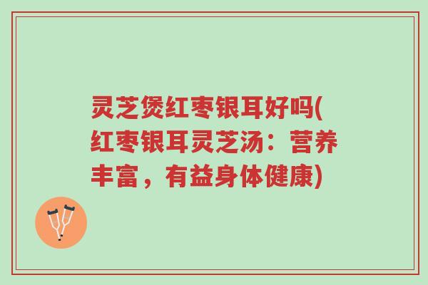 灵芝煲红枣银耳好吗(红枣银耳灵芝汤：营养丰富，有益身体健康)-第1张图片-超越