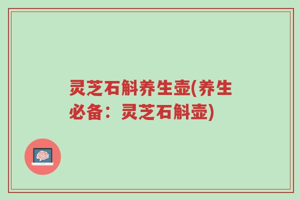 灵芝石斛养生壶(养生必备:灵芝石斛壶)-第1张图片-超越 灵芝石斛养生壶(养生必备:灵芝石斛壶)-第1张图片-超越