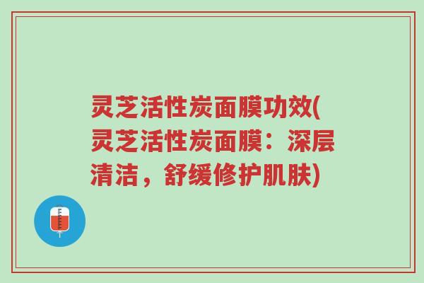 灵芝活性炭面膜功效(灵芝活性炭面膜：深层清洁，舒缓修护肌肤)-第1张图片-超越