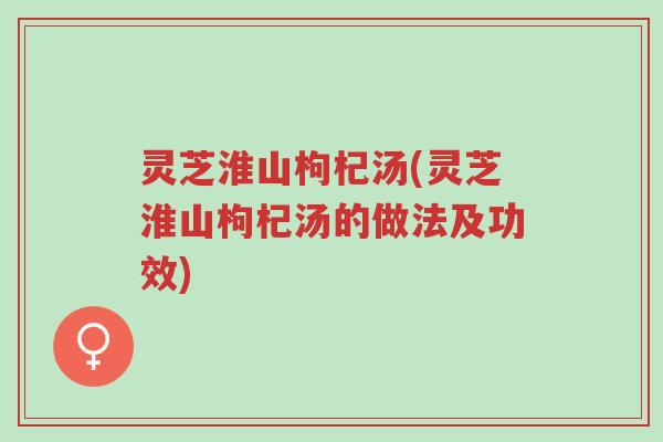灵芝淮山枸杞汤(灵芝淮山枸杞汤的做法及功效)-第1张图片-超越