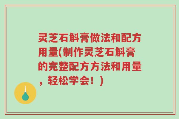 灵芝石斛膏做法和配方用量(制作灵芝石斛膏的完整配方方法和用量，轻松学会！)-第1张图片-超越