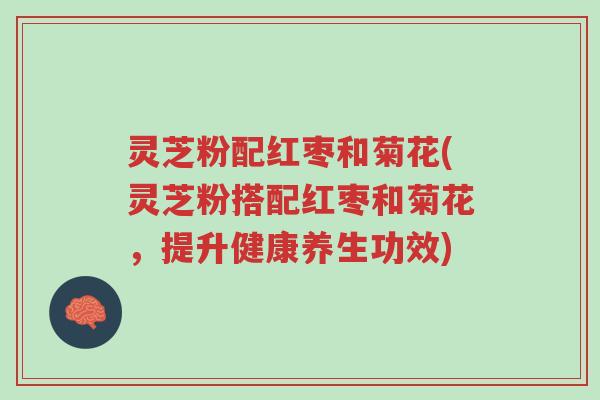 灵芝粉配红枣和菊花(灵芝粉搭配红枣和菊花，提升健康养生功效)-第1张图片-超越