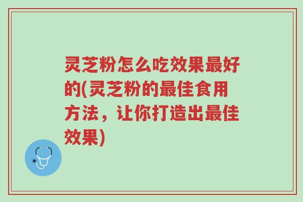 灵芝粉怎么吃效果最好的(灵芝粉的最佳食用方法，让你打造出最佳效果)-第1张图片-超越