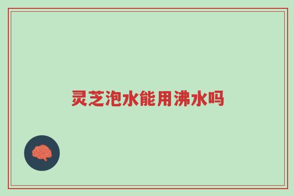 灵芝泡水能用沸水吗-第1张图片-超越 灵芝泡水能用沸水吗-第1张图片-超越