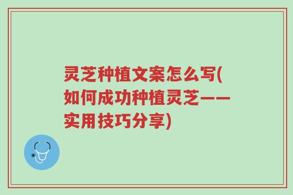 灵芝种植文案怎么写(如何成功种植灵芝——实用技巧分享)-第1张图片-超越