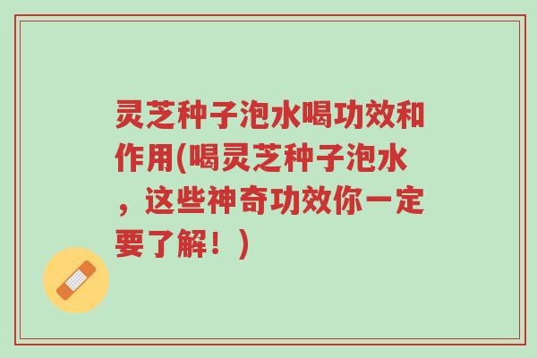 灵芝种子泡水喝功效和作用(喝灵芝种子泡水,这些神奇功效你一定要了解!)-第1张图片-超越 灵芝种子泡水喝功效和作用(喝灵芝种子泡水,这些神奇功效你一定要了解!)-第1张图片-超越